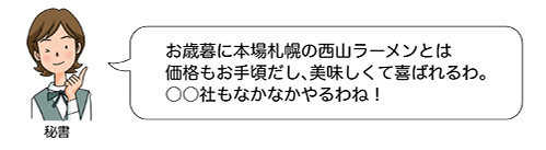 お歳暮に本場札幌の西山ラーメンとは価格もお手頃だし、おいしくて喜ばれるわ。◯◯社もなかなかやるわね！