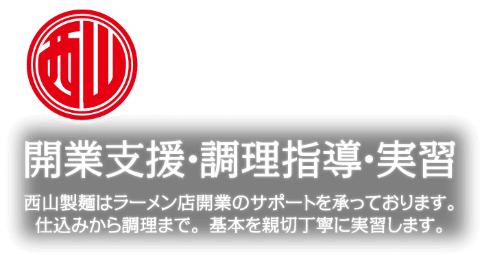 開業支援・調理指導・実習 西山製麺はラーメン店開業のサポートを承っております。仕込みから調理まで。基本を親切丁寧に実習します。